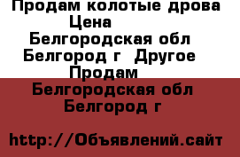 Продам колотые дрова › Цена ­ 1 000 - Белгородская обл., Белгород г. Другое » Продам   . Белгородская обл.,Белгород г.